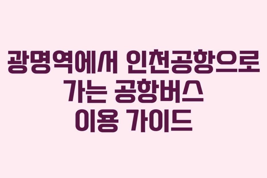 광명역에서 인천공항으로 가는 공항버스 이용 가이드