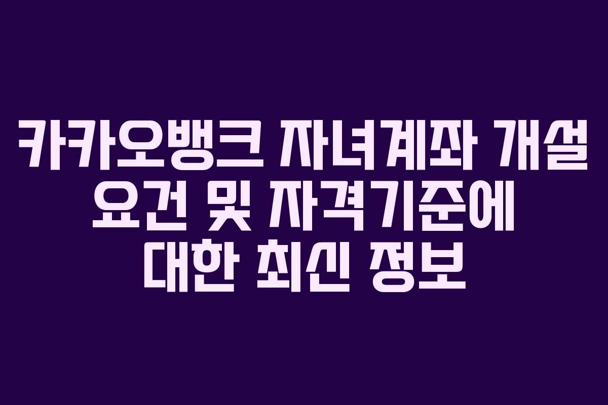 카카오뱅크 자녀계좌 개설 요건 및 자격기준에 대한 최신 정보