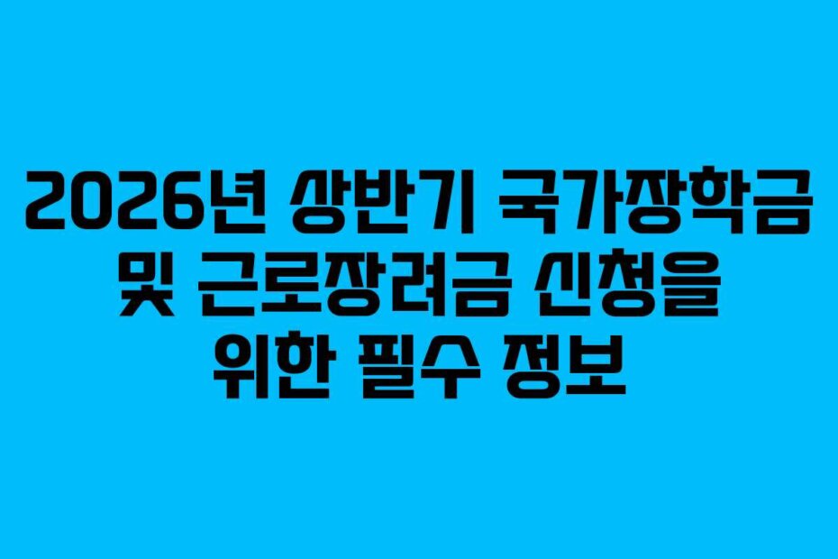 2026년 상반기 국가장학금 및 근로장려금 신청을 위한 필수 정보