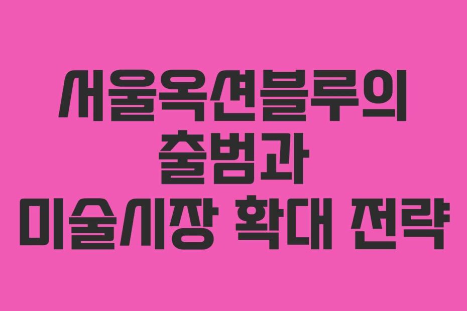 서울옥션블루의 출범과 미술시장 확대 전략