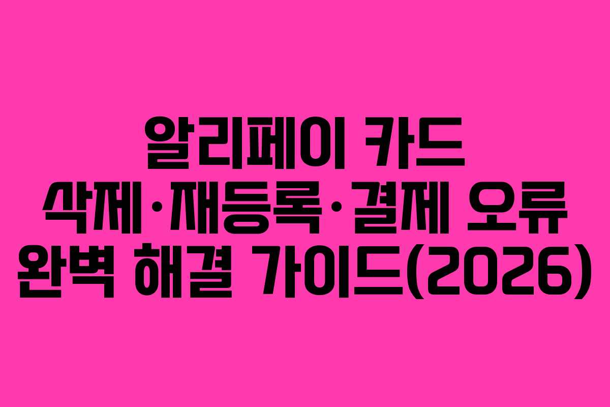 알리페이 카드 삭제·재등록·결제 오류 완벽 해결 가이드(2026)