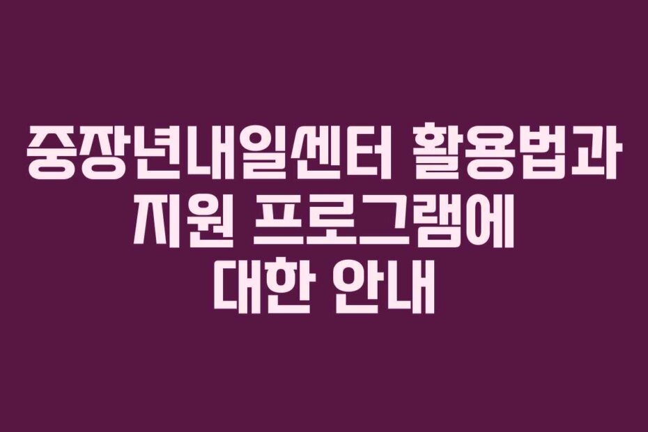 중장년내일센터 활용법과 지원 프로그램에 대한 안내