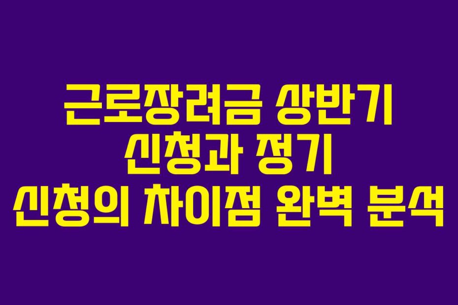 근로장려금 상반기 신청과 정기 신청의 차이점 완벽 분석