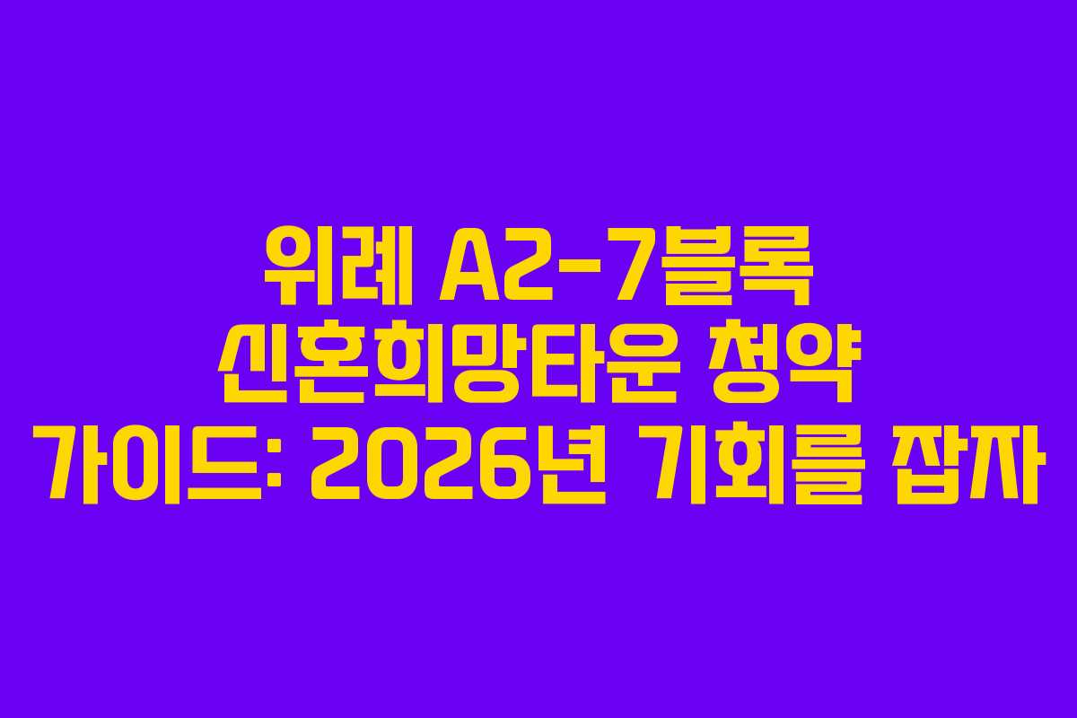 위례 A2-7블록 신혼희망타운 청약 가이드: 2026년 기회를 잡자