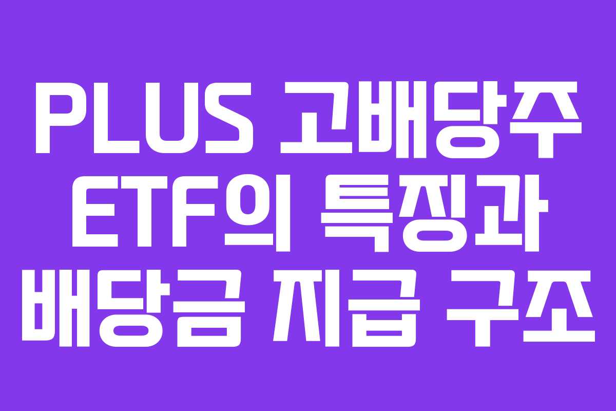 PLUS 고배당주 ETF의 특징과 배당금 지급 구조