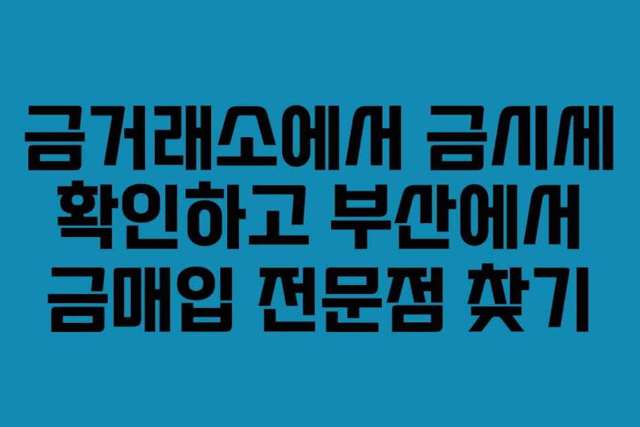 금거래소에서 금시세 확인하고 부산에서 금매입 전문점 찾기