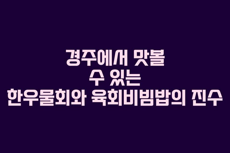 경주에서 맛볼 수 있는 한우물회와 육회비빔밥의 진수