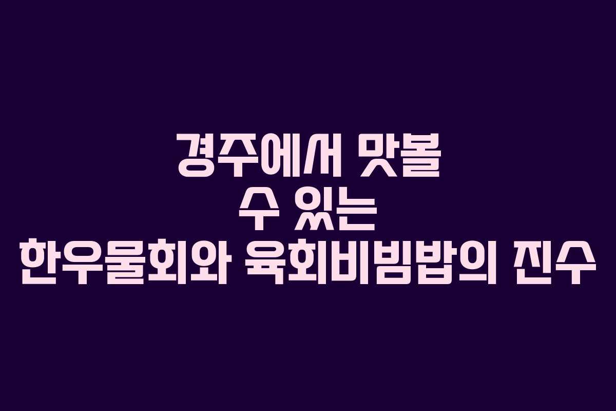 경주에서 맛볼 수 있는 한우물회와 육회비빔밥의 진수