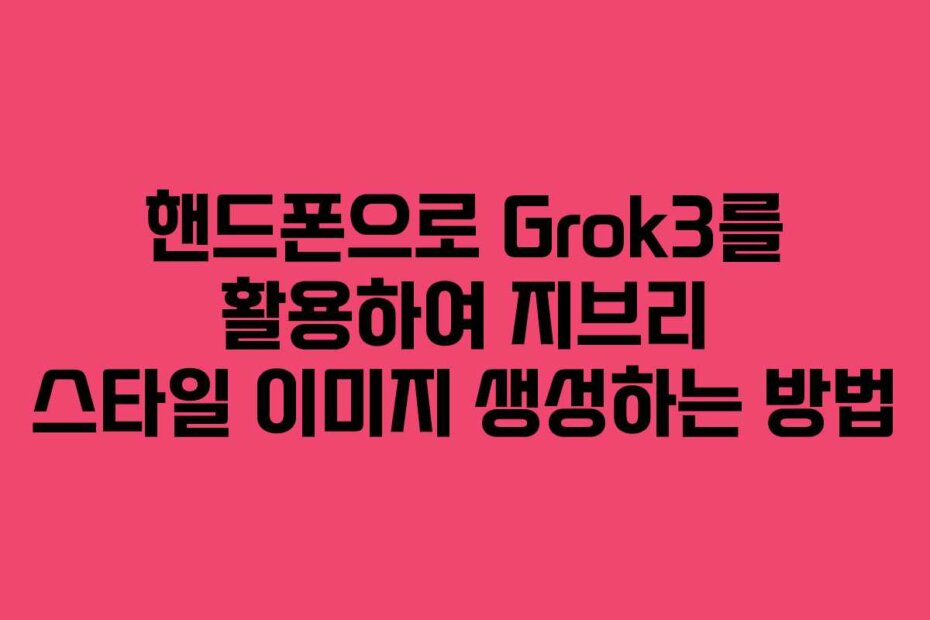 핸드폰으로 Grok3를 활용하여 지브리 스타일 이미지 생성하는 방법