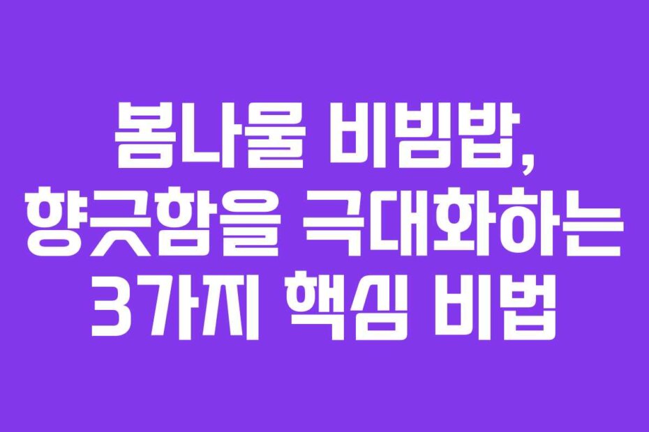 봄나물 비빔밥, 향긋함을 극대화하는 3가지 핵심 비법 봄나물 비빔밥, 향긋함을 극대화하는 3가지 핵심 비법