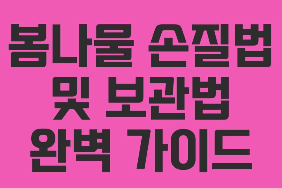 봄나물 손질법 및 보관법 완벽 가이드 봄나물 손질법 및 보관법 완벽 가이드