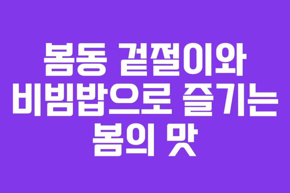 봄동 겉절이와 비빔밥으로 즐기는 봄의 맛 봄동 겉절이와 비빔밥으로 즐기는 봄의 맛