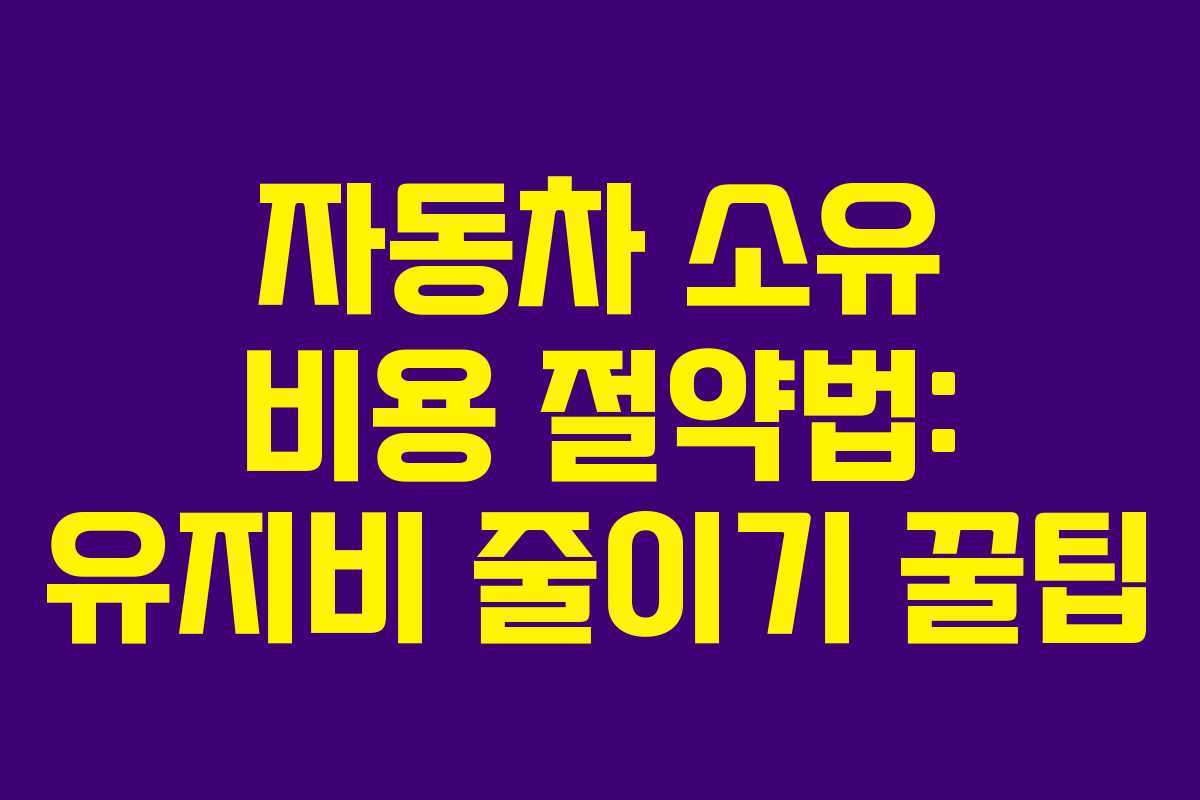 자동차 소유 비용 절약법: 유지비 줄이기 꿀팁