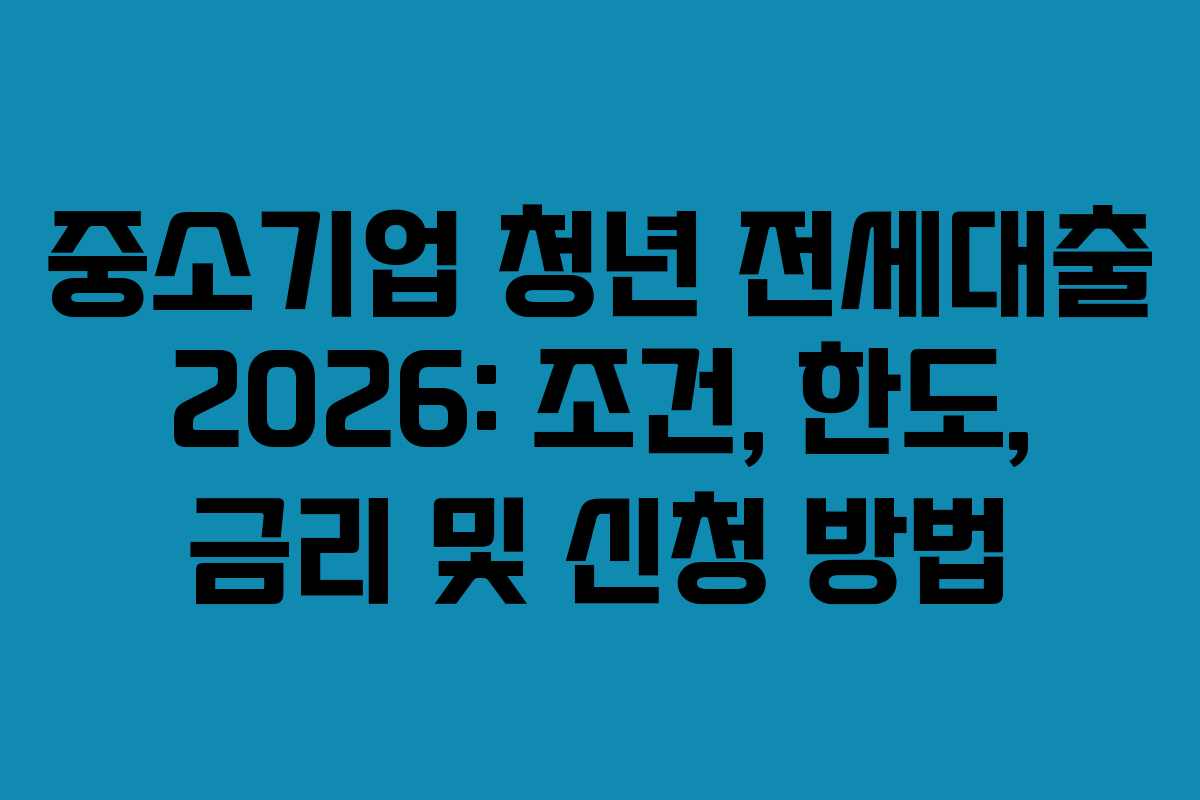 중소기업 청년 전세대출 2026: 조건, 한도, 금리 및 신청 방법