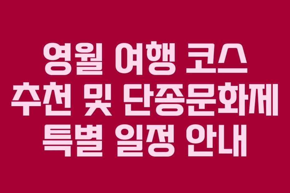 영월 여행 코스 추천 및 단종문화제 특별 일정 안내
