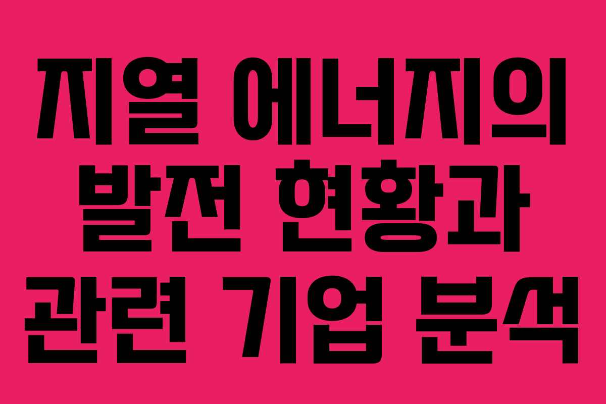 지열 에너지의 발전 현황과 관련 기업 분석
