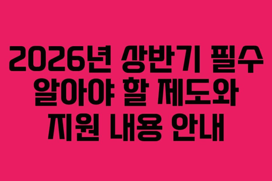 2026년 상반기 필수 알아야 할 제도와 지원 내용 안내
