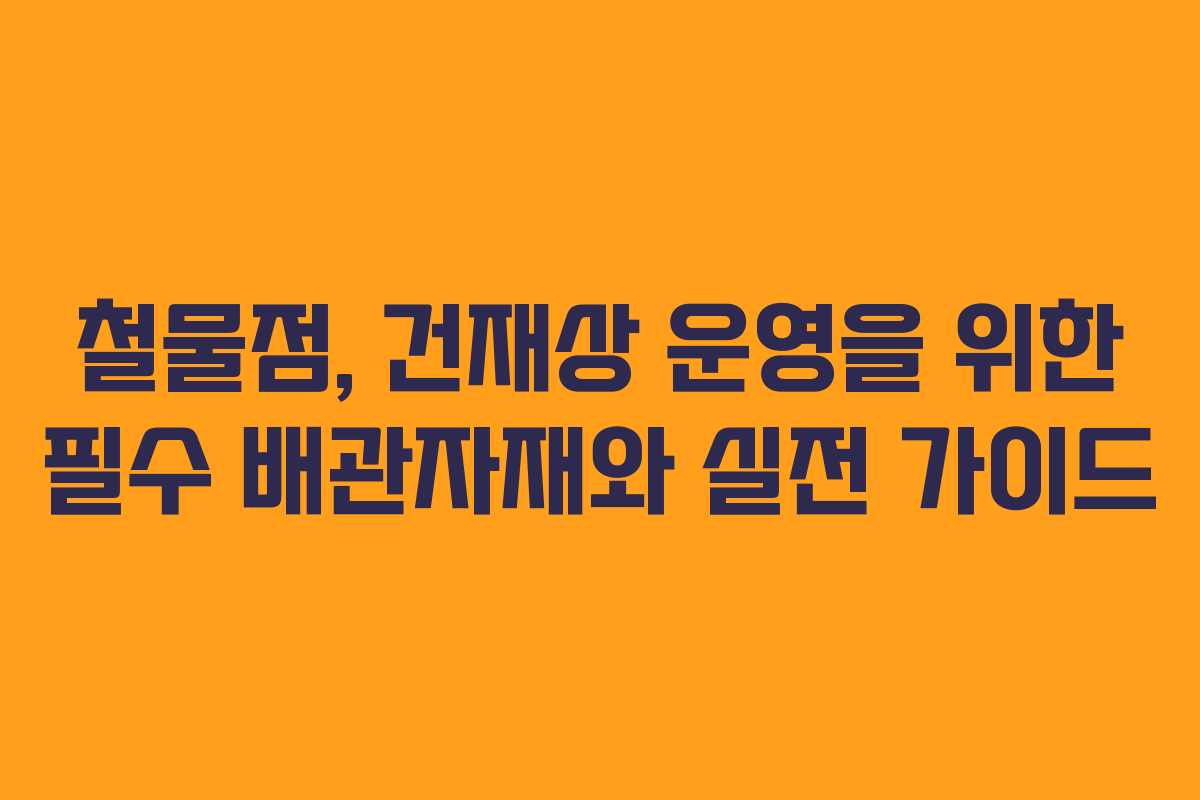 철물점, 건재상 운영을 위한 필수 배관자재와 실전 가이드