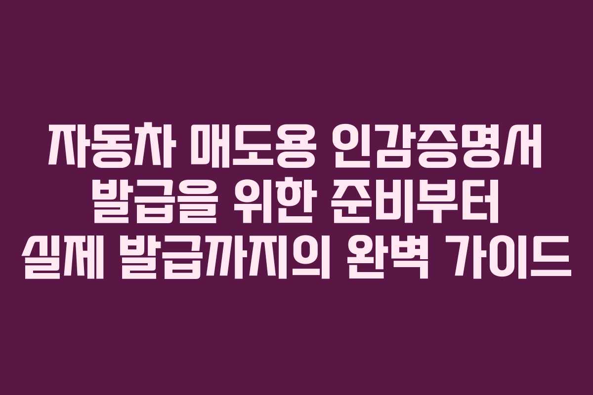 자동차 매도용 인감증명서 발급을 위한 준비부터 실제 발급까지의 완벽 가이드