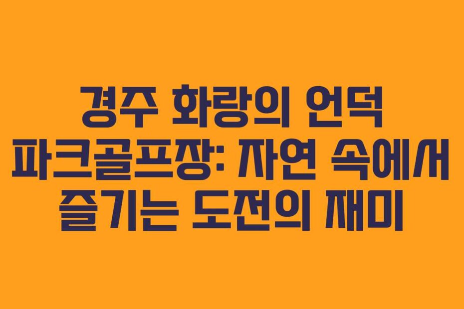 경주 화랑의 언덕 파크골프장: 자연 속에서 즐기는 도전의 재미