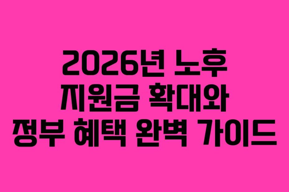 2026년 노후 지원금 확대와 정부 혜택 완벽 가이드