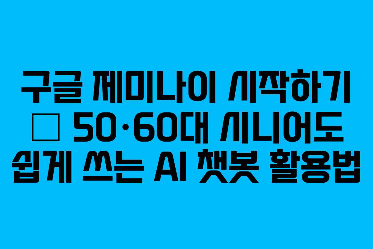 구글 제미나이 시작하기 – 50·60대 시니어도 쉽게 쓰는 AI 챗봇 활용법