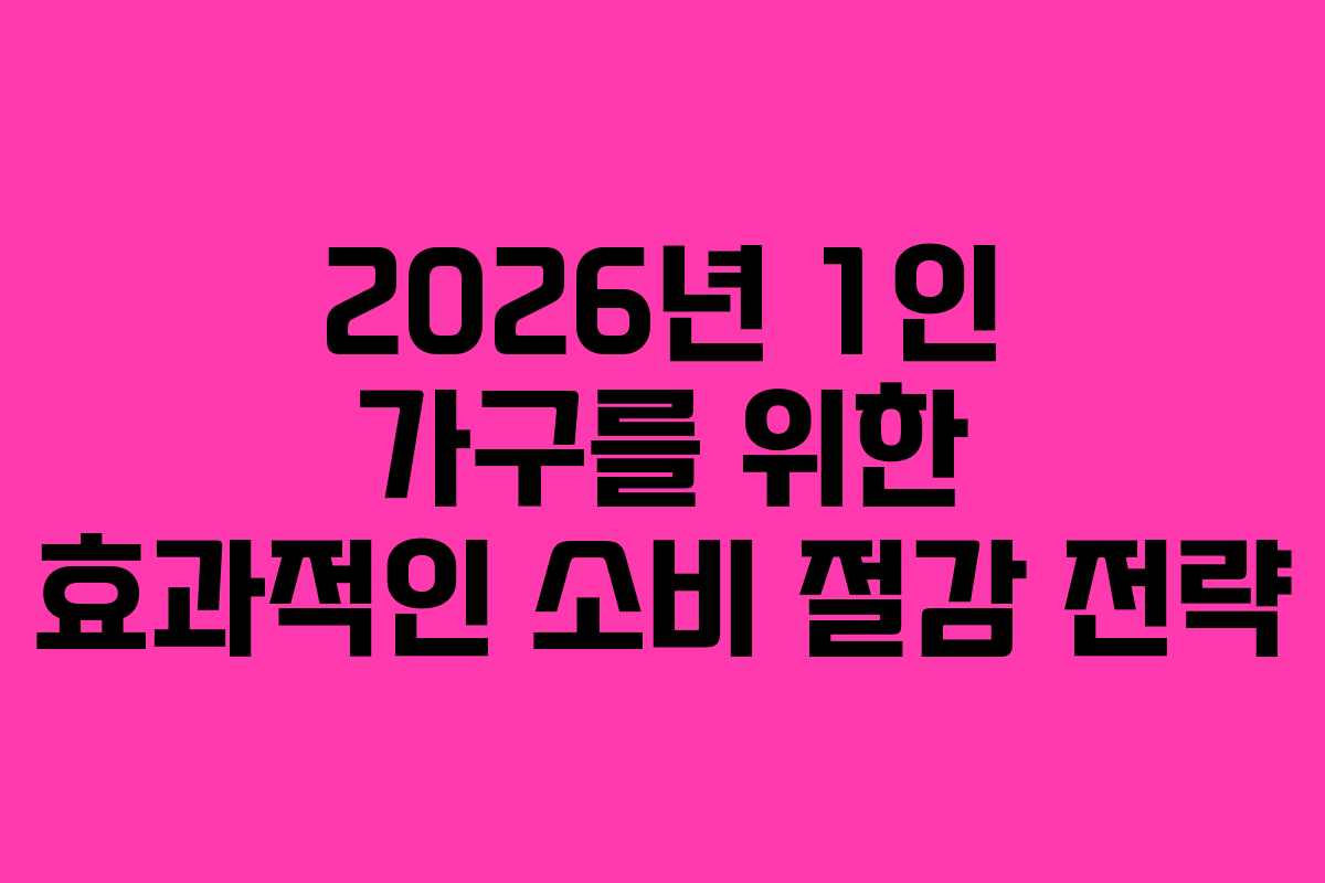 2026년 1인 가구를 위한 효과적인 소비 절감 전략