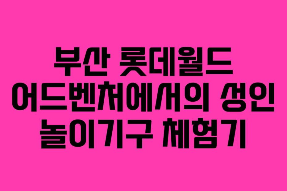 부산 롯데월드 어드벤처에서의 성인 놀이기구 체험기