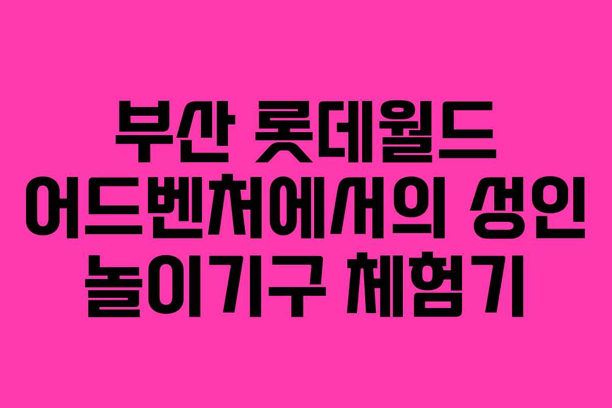 부산 롯데월드 어드벤처에서의 성인 놀이기구 체험기