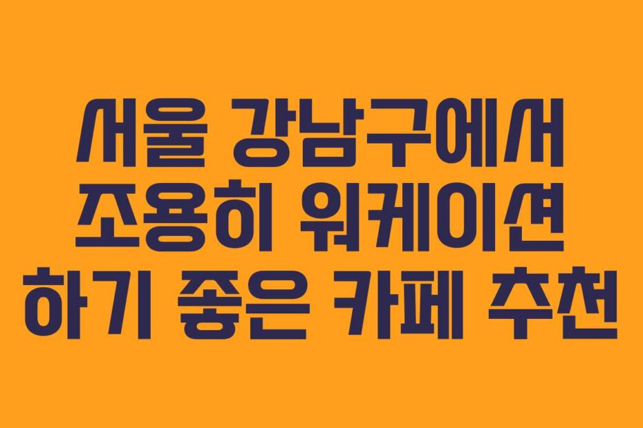 서울 강남구에서 조용히 워케이션 하기 좋은 카페 추천