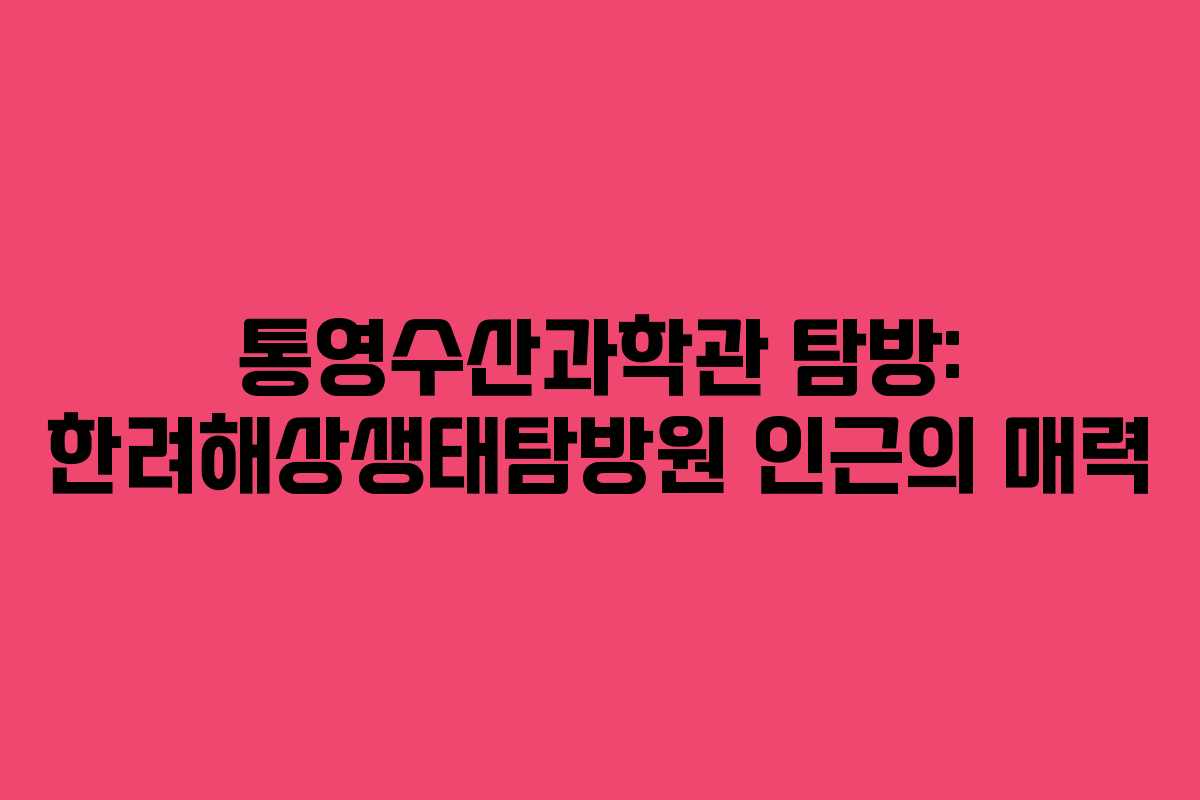 통영수산과학관 탐방: 한려해상생태탐방원 인근의 매력