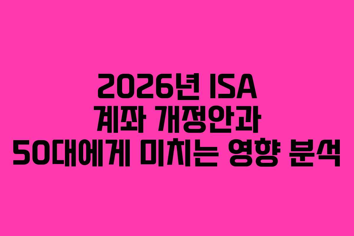 2026년 ISA 계좌 개정안과 50대에게 미치는 영향 분석