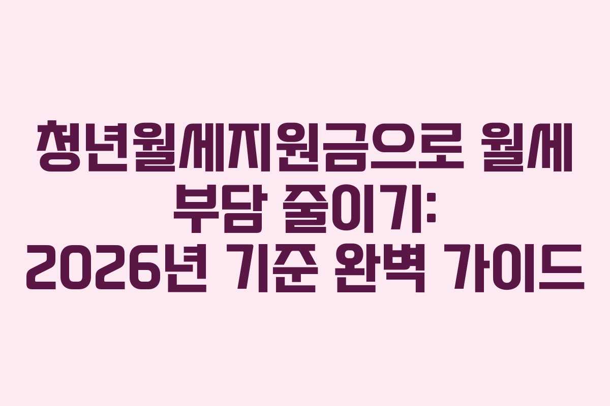 청년월세지원금으로 월세 부담 줄이기: 2026년 기준 완벽 가이드