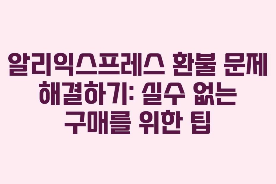 알리익스프레스 환불 문제 해결하기: 실수 없는 구매를 위한 팁