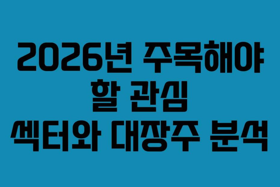 2026년 주목해야 할 관심 섹터와 대장주 분석 2026년 주목해야 할 관심 섹터와 대장주 분석