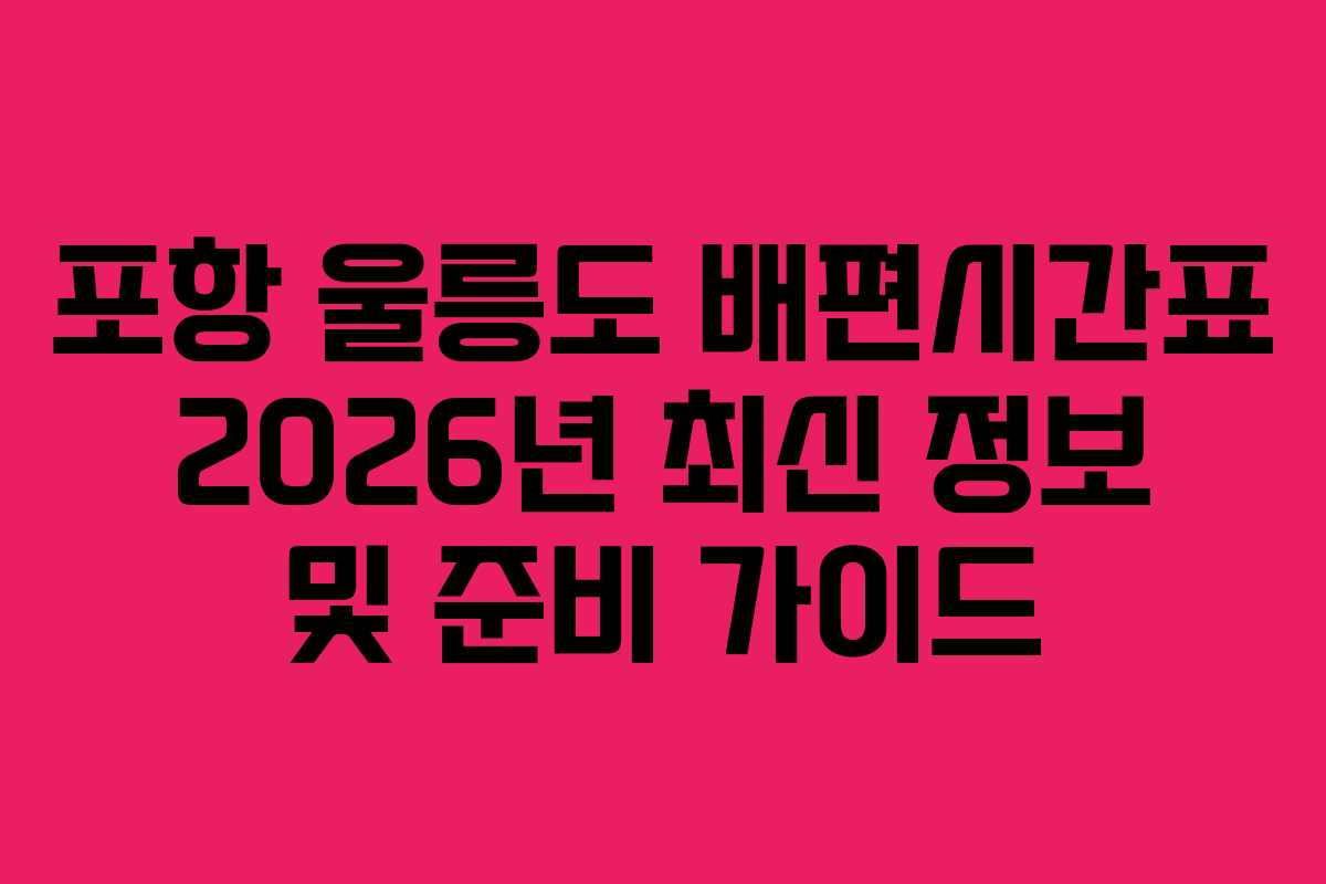 포항 울릉도 배편시간표 2026년 최신 정보 및 준비 가이드