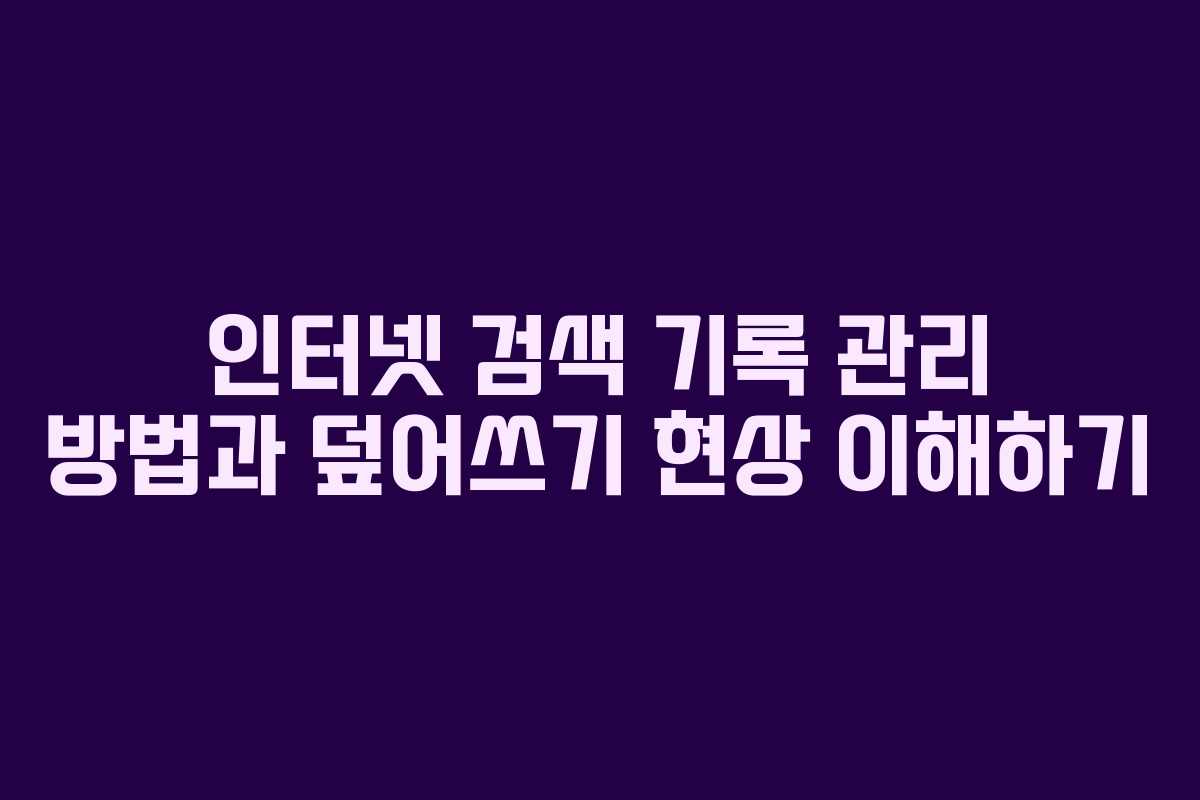 인터넷 검색 기록 관리 방법과 덮어쓰기 현상 이해하기