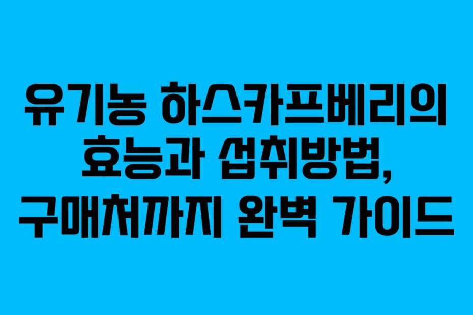 유기농 하스카프베리의 효능과 섭취방법, 구매처까지 완벽 가이드