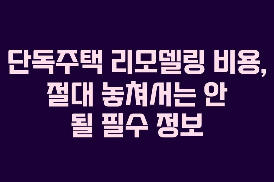 단독주택 리모델링 비용, 절대 놓쳐서는 안 될 필수 정보