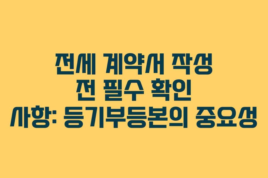 전세 계약서 작성 전 필수 확인 사항: 등기부등본의 중요성
