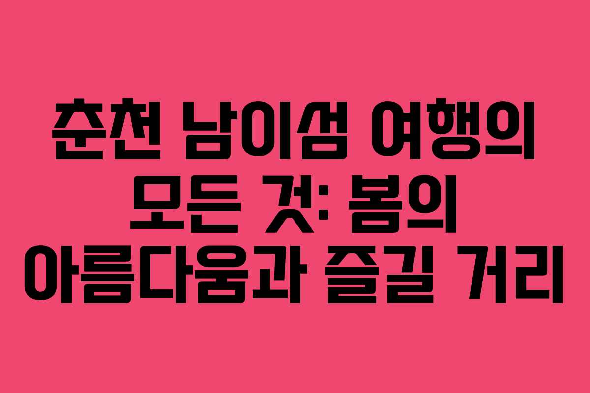 춘천 남이섬 여행의 모든 것: 봄의 아름다움과 즐길 거리