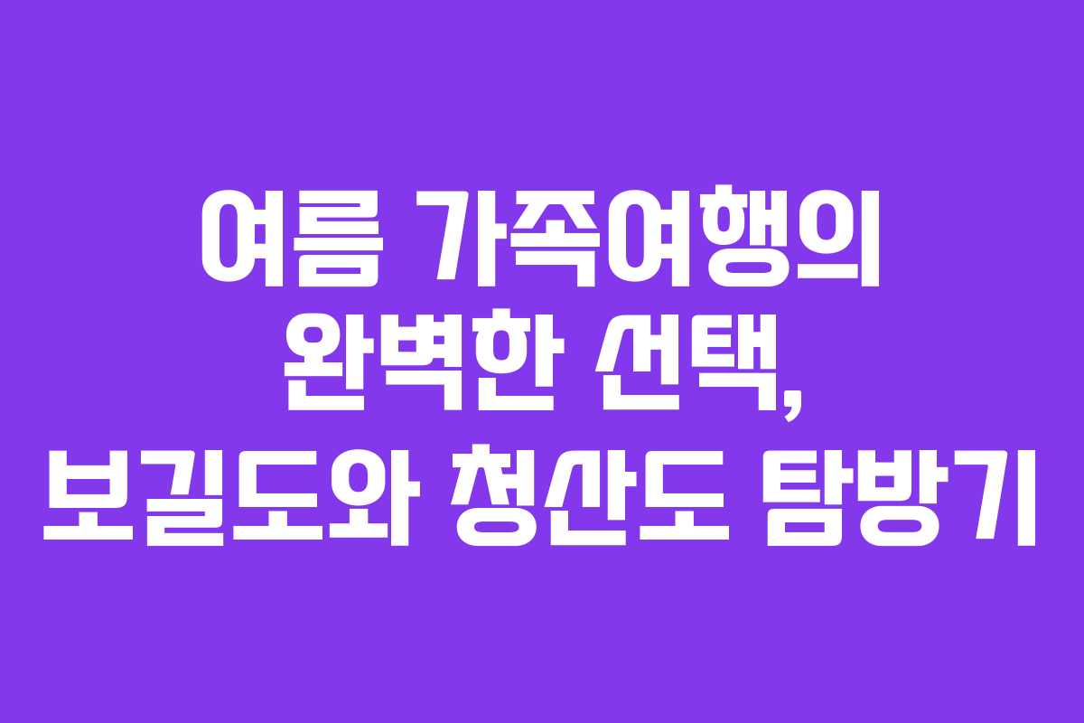 여름 가족여행의 완벽한 선택, 보길도와 청산도 탐방기