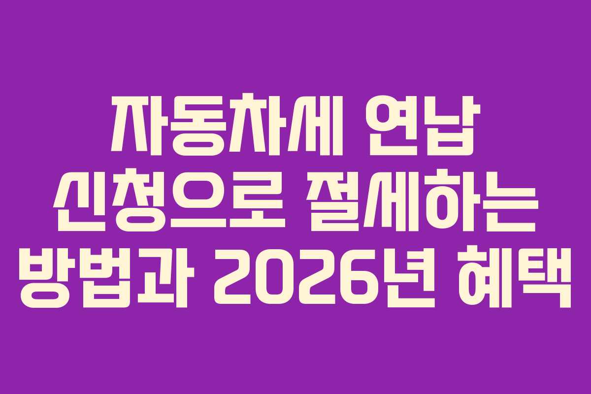 자동차세 연납 신청으로 절세하는 방법과 2026년 혜택