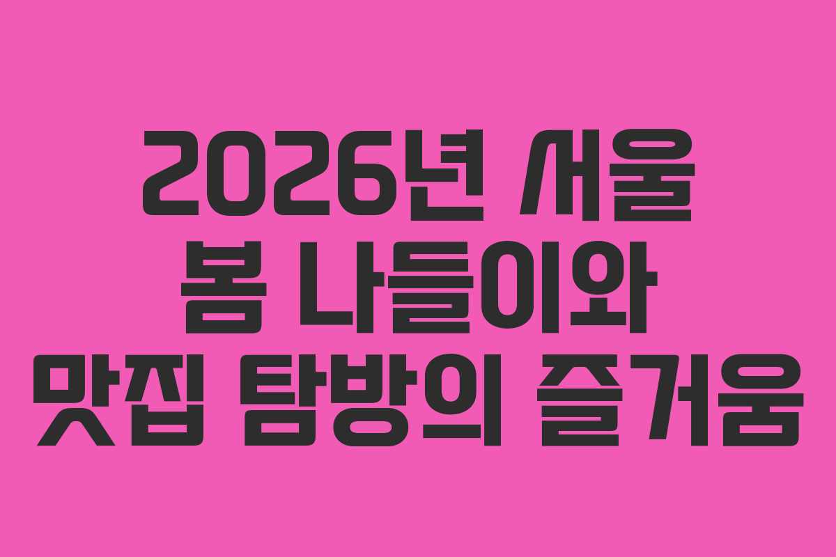 2026년 서울 봄 나들이와 맛집 탐방의 즐거움