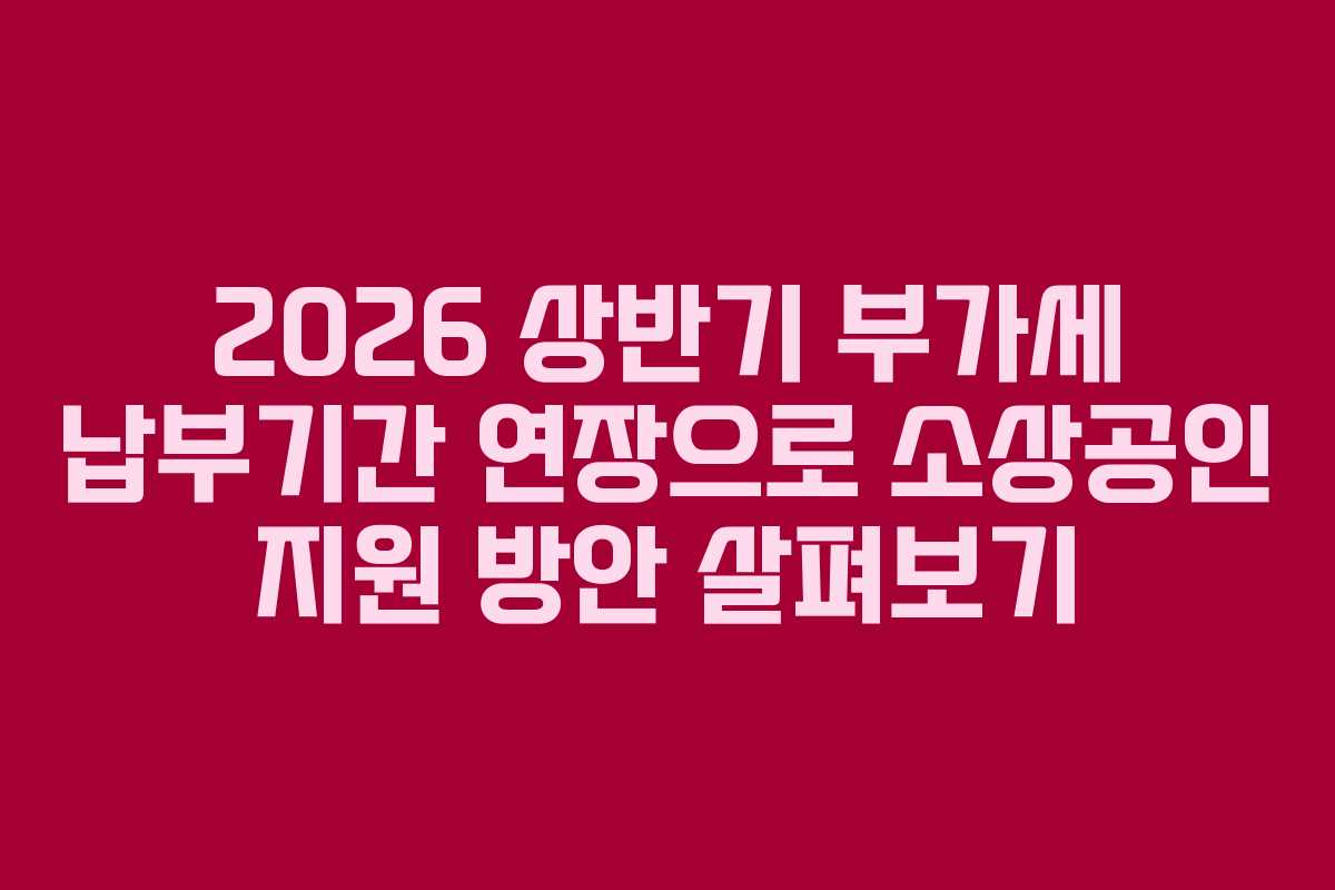 2026 상반기 부가세 납부기간 연장으로 소상공인 지원 방안 살펴보기