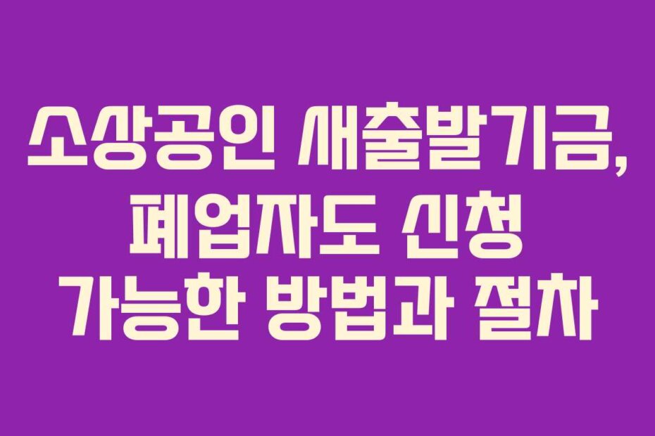 소상공인 새출발기금, 폐업자도 신청 가능한 방법과 절차