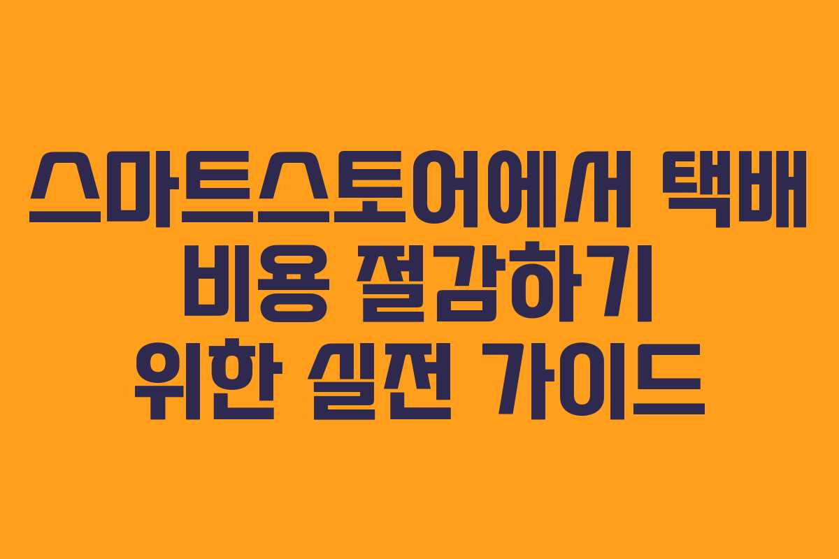 스마트스토어에서 택배 비용 절감하기 위한 실전 가이드