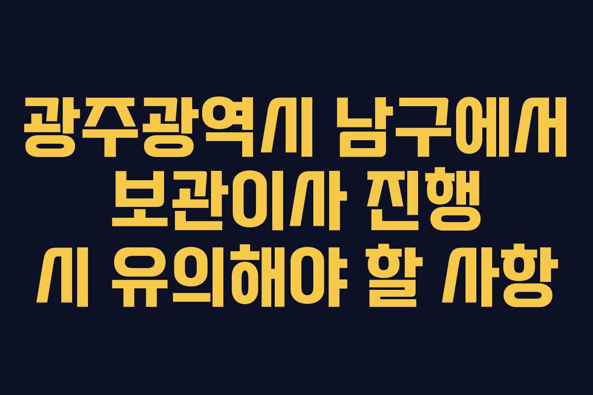 광주광역시 남구에서 보관이사 진행 시 유의해야 할 사항