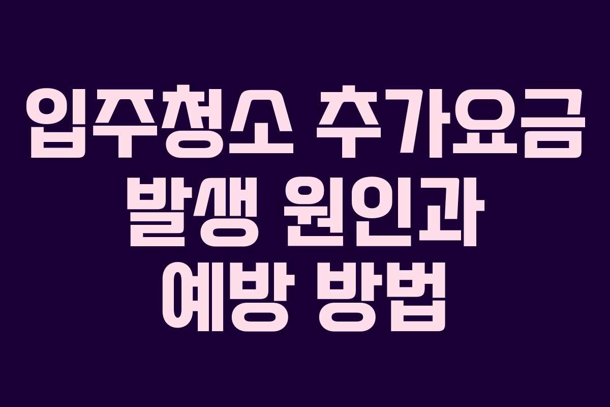 입주청소 추가요금 발생 원인과 예방 방법