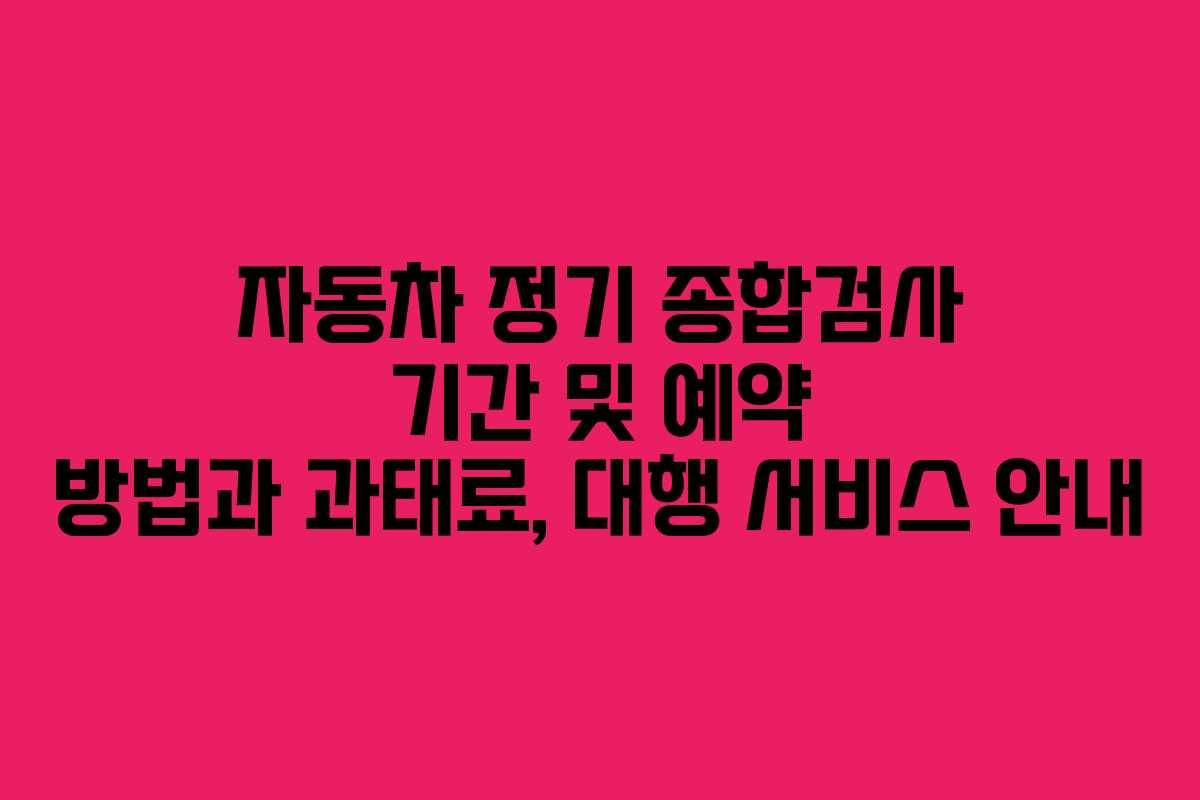 자동차 정기 종합검사 기간 및 예약 방법과 과태료, 대행 서비스 안내